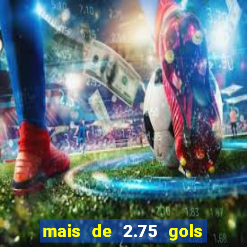 mais de 2.75 gols o que significa